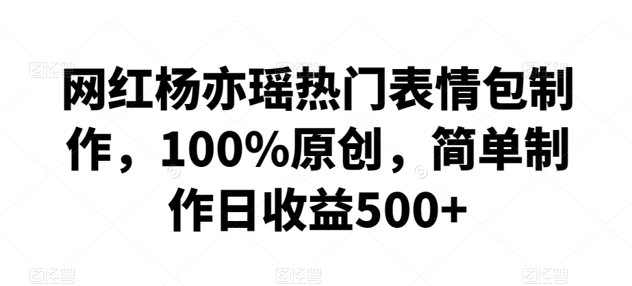 网红杨亦瑶热门表情包制作，100%原创，简单制作日收益500+【揭秘】-易得个人分享