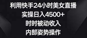 利用快手24小时美女直播，实操日入4500+，时时被动收入，内部姿势操作【揭秘】-易得个人分享