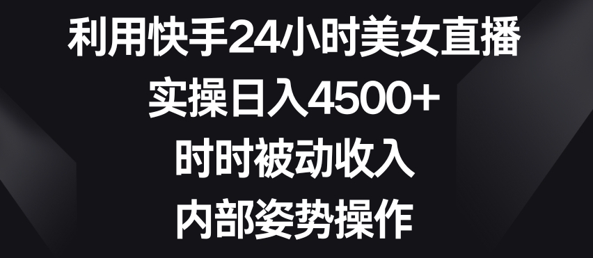 利用快手24小时美女直播，实操日入4500+，时时被动收入，内部姿势操作【揭秘】-易得个人分享