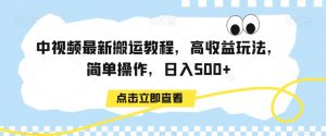 中视频最新搬运教程，高收益玩法，简单操作，日入500+【揭秘】-易得个人分享