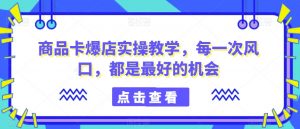 商品卡爆店实操教学，每一次风口，都是最好的机会-易得个人分享