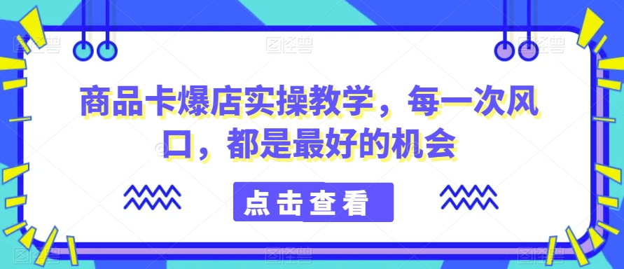 商品卡爆店实操教学，每一次风口，都是最好的机会-易得个人分享