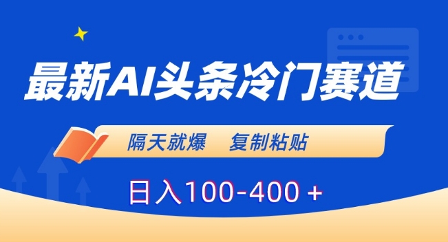 最新AI头条冷门赛道，隔天就爆，复制粘贴日入100-400＋【揭秘】-易得个人分享