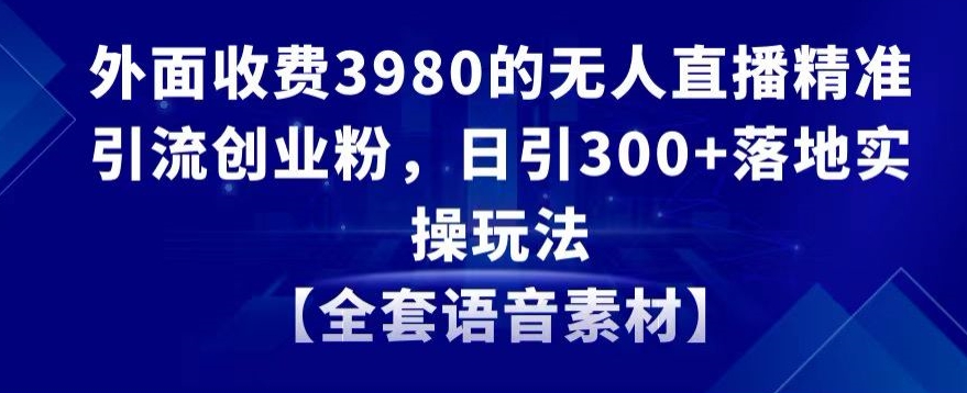 外面收费3980的无人直播精准引流创业粉，日引300+落地实操玩法【全套语音素材】【揭秘】-易得个人分享