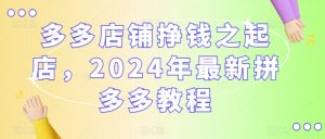 多多店铺挣钱之起店，2024年最新拼多多教程-易得个人分享