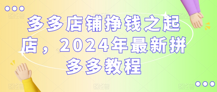 多多店铺挣钱之起店，2024年最新拼多多教程-易得个人分享