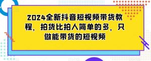 2024全新抖音短视频带货教程，拍货比拍人简单的多，只做能带货的短视频-易得个人分享