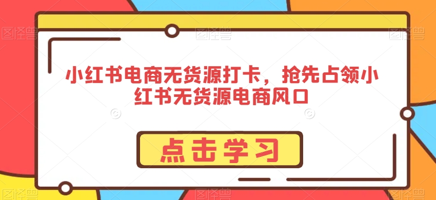 小红书电商无货源打卡，抢先占领小红书无货源电商风口-易得个人分享