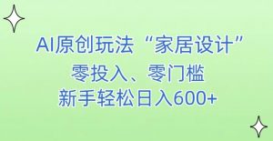AI家居设计，简单好上手，新手小白什么也不会的，都可以轻松日入500+【揭秘】-易得个人分享