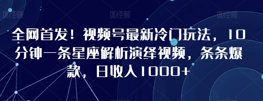全网首发！视频号最新冷门玩法，10分钟一条星座解析演绎视频，条条爆款，日收入1000+【揭秘】-易得个人分享
