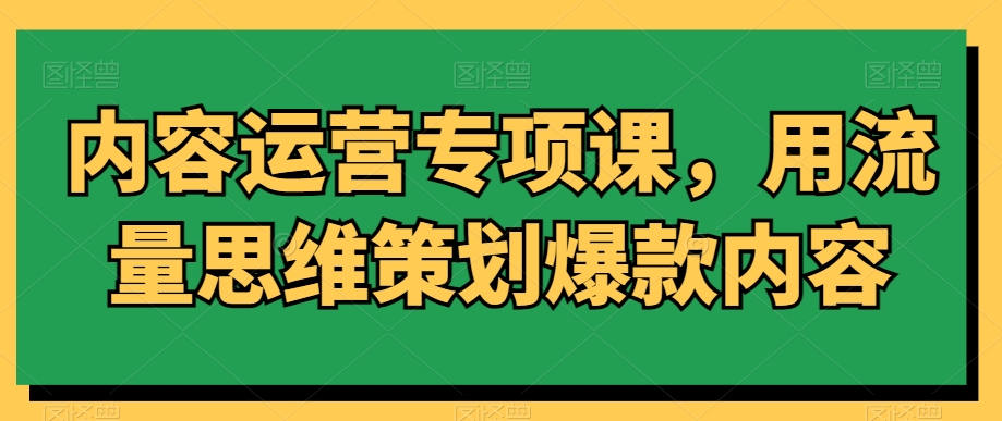 内容运营专项课，用流量思维策划爆款内容-易得个人分享