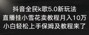 抖音全民k歌5.0新玩法，直播挂小雪花卖教程月入10万，小白轻松上手，保姆及教程来了【揭秘】-易得个人分享
