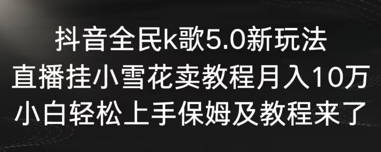 抖音全民k歌5.0新玩法，直播挂小雪花卖教程月入10万，小白轻松上手，保姆及教程来了【揭秘】-易得个人分享