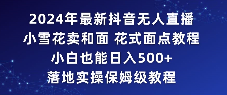 2024年抖音最新无人直播小雪花卖和面、花式面点教程小白也能日入500+落地实操保姆级教程【揭秘】-易得个人分享