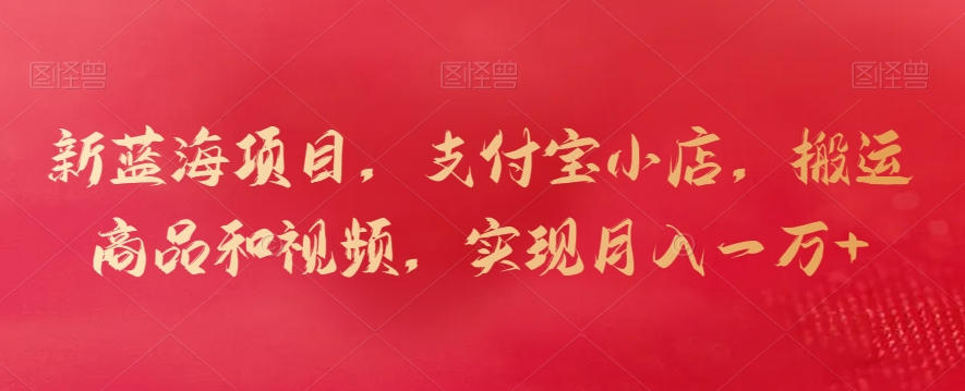 新蓝海项目，支付宝小店，搬运商品和视频，实现月入一万+【揭秘】-易得个人分享