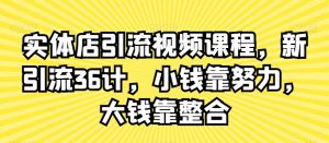 实体店引流视频课程，新引流36计，小钱靠努力，大钱靠整合-易得个人分享