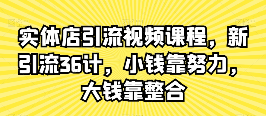 实体店引流视频课程，新引流36计，小钱靠努力，大钱靠整合-易得个人分享