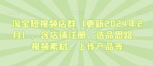 淘宝短视频店群（更新2024年2月），含店铺注册、选品思路、视频素材、上传产品等-易得个人分享
