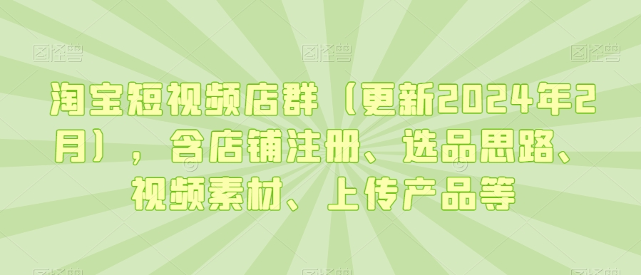 淘宝短视频店群（更新2024年2月），含店铺注册、选品思路、视频素材、上传产品等-易得个人分享