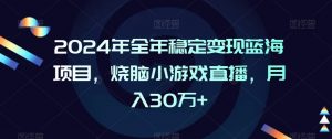 2024年全年稳定变现蓝海项目，烧脑小游戏直播，月入30万+【揭秘】-易得个人分享