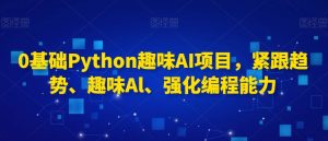 0基础Python趣味AI项目，紧跟趋势、趣味Al、强化编程能力-易得个人分享