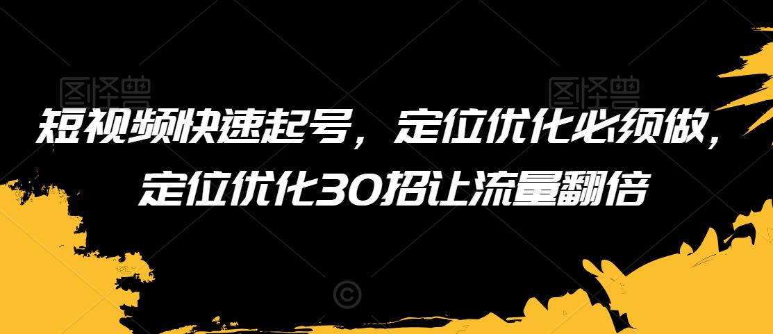 短视频快速起号，定位优化必须做，定位优化30招让流量翻倍-易得个人分享
