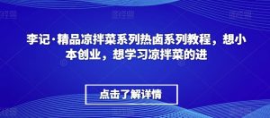 李记·精品凉拌菜系列热卤系列教程，想小本创业，想学习凉拌菜的进-易得个人分享