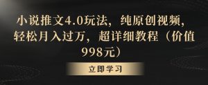 小说推文4.0玩法，纯原创视频，轻松月入过万，超详细教程（价值998元）【揭秘】-易得个人分享