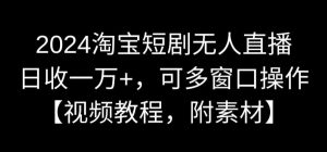 2024淘宝短剧无人直播，日收一万+，可多窗口操作【视频教程，附素材】【揭秘】-易得个人分享