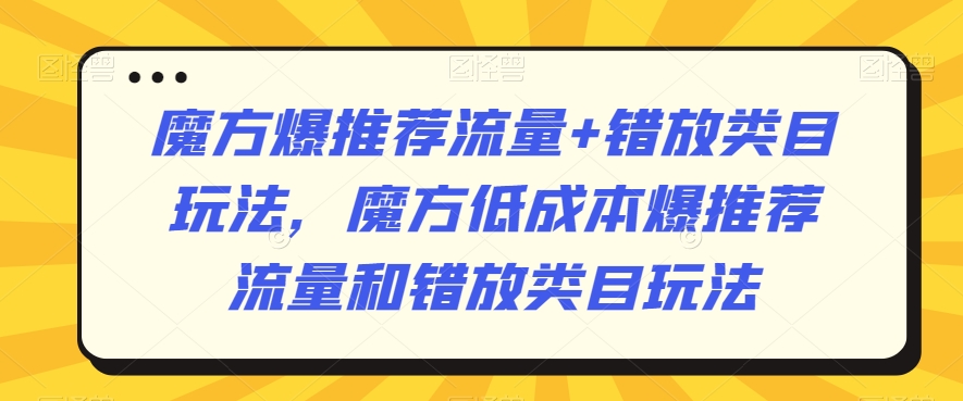 魔方爆推荐流量+错放类目玩法，魔方低成本爆推荐流量和错放类目玩法-易得个人分享