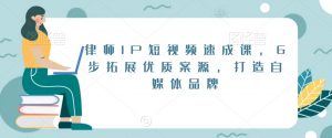 律师IP短视频速成课，6步拓展优质案源，打造自媒体品牌-易得个人分享