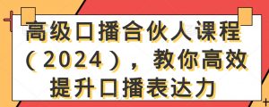 高级口播合伙人课程（2024），教你高效提升口播表达力-易得个人分享