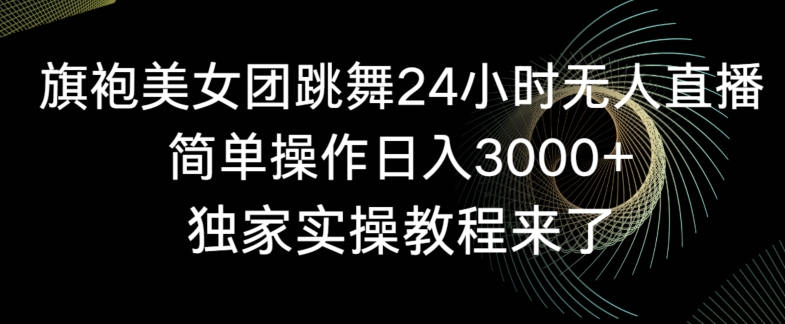 旗袍美女团跳舞24小时无人直播，简单操作日入3000+，独家实操教程来了【揭秘】-易得个人分享
