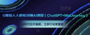 0基础人人都能玩赚AI课程（ChaiGPT+MidJourney），AI时代拉开差距，立即行动更重要-易得个人分享