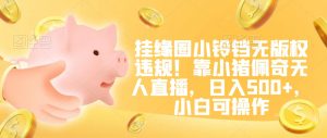 挂缘圈小铃铛无版权违规!靠小猪佩奇无人直播,日入500+,小白可操作【揭秘】-易得个人分享