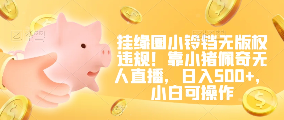 挂缘圈小铃铛无版权违规!靠小猪佩奇无人直播,日入500+,小白可操作【揭秘】-易得个人分享