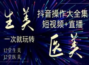 美业全干货·生美·医美抖音操作合集，短视频+直播，一次就玩转-易得个人分享
