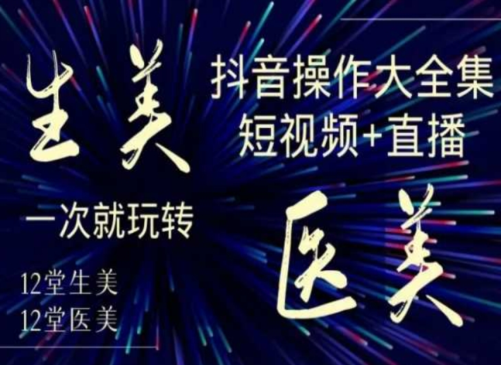美业全干货·生美·医美抖音操作合集，短视频+直播，一次就玩转-易得个人分享