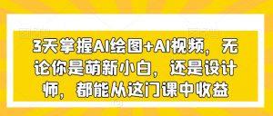 3天掌握AI绘图+AI视频，无论你是萌新小白，还是设计师，都能从这门课中收益-易得个人分享