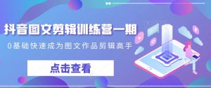 抖音图文剪辑训练营一期，0基础快速成为图文作品剪辑高手-易得个人分享