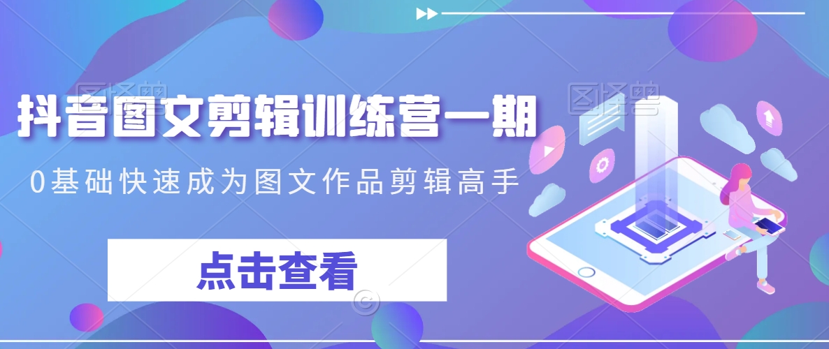 抖音图文剪辑训练营一期，0基础快速成为图文作品剪辑高手-易得个人分享