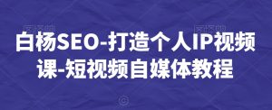 白杨SEO-打造个人IP视频课-短视频自媒体教程-易得个人分享