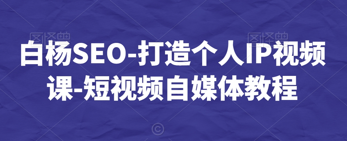 白杨SEO-打造个人IP视频课-短视频自媒体教程-易得个人分享