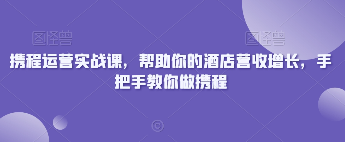 携程运营实战课，帮助你的酒店营收增长，手把手教你做携程-易得个人分享