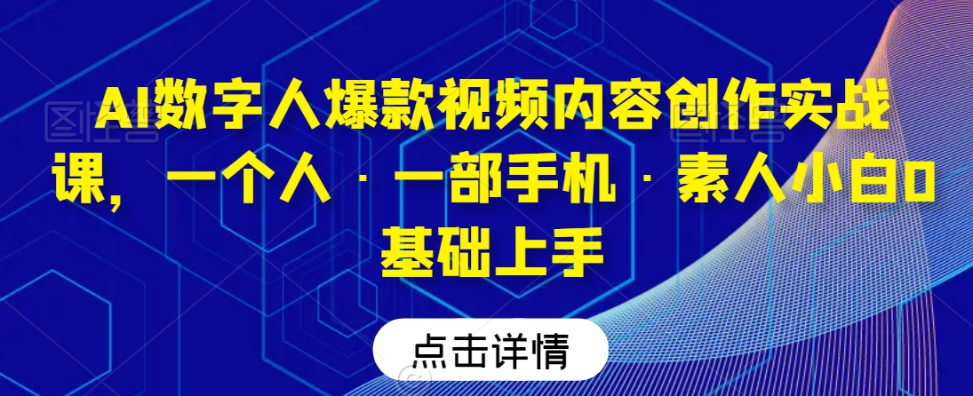 AI数字人爆款视频内容创作实战课,一个人·一部手机·素人小白0基础上手-易得个人分享