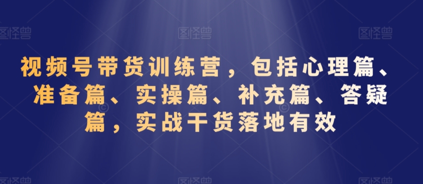 视频号带货训练营，包括心理篇、准备篇、实操篇、补充篇、答疑篇，实战干货落地有效-易得个人分享