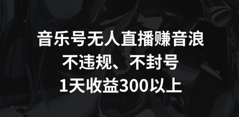 音乐号无人直播赚音浪，不违规、不封号，1天收益300+【揭秘】-易得个人分享