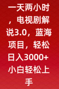 一天两小时，电视剧解说3.0，蓝海项目，轻松日入3000+小白轻松上手【揭秘】-易得个人分享