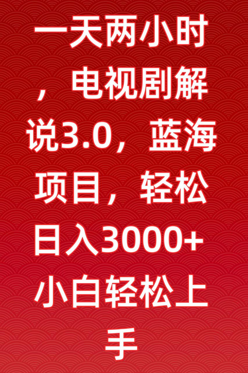 一天两小时，电视剧解说3.0，蓝海项目，轻松日入3000+小白轻松上手【揭秘】-易得个人分享