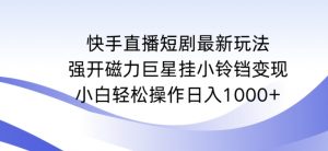 快手直播短剧最新玩法，强开磁力巨星挂小铃铛变现，小白轻松操作日入1000+【揭秘】-易得个人分享